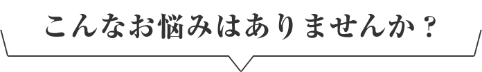 こんなお悩みはありませんか？